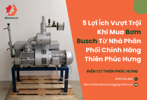 5 Lợi Ích Vượt Trội Khi Mua Bơm Busch Từ Nhà Phân Phối Chính Hãng Thiên Phúc Hưng 5 Lợi Ích Vượt Trội Khi Mua Bơm Busch Từ Nhà Phân Phối Chính Hãng Thiên Phúc Hưng