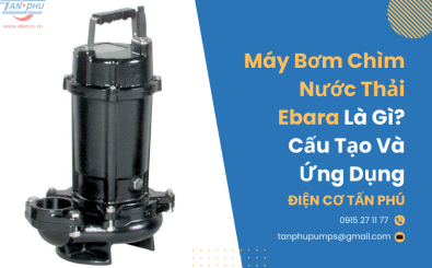 Máy bơm chìm nước thải Ebara là gì? Cấu tạo và ứng dụng